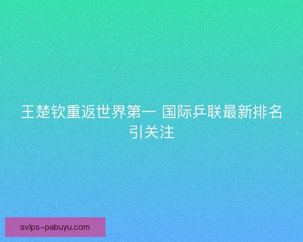 王楚钦重返世界第一 国际乒联最新排名引关注