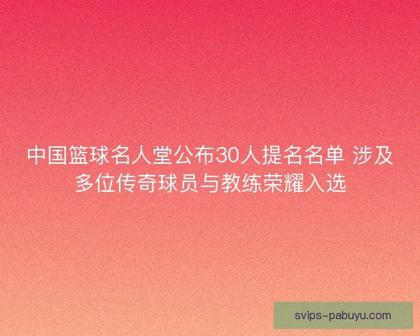中国篮球名人堂公布30人提名名单 涉及多位传奇球员与教练荣耀入选 中国篮球名人堂公布30人提名名单 涉及多位传奇球员与教练荣耀入选