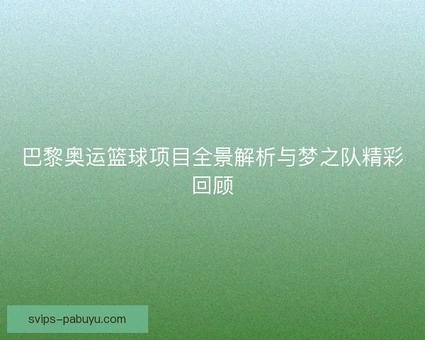 巴黎奥运篮球项目全景解析与梦之队精彩回顾 巴黎奥运篮球项目全景解析与梦之队精彩回顾
