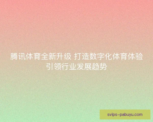 腾讯体育全新升级 打造数字化体育体验引领行业发展趋势 腾讯体育全新升级 打造数字化体育体验引领行业发展趋势