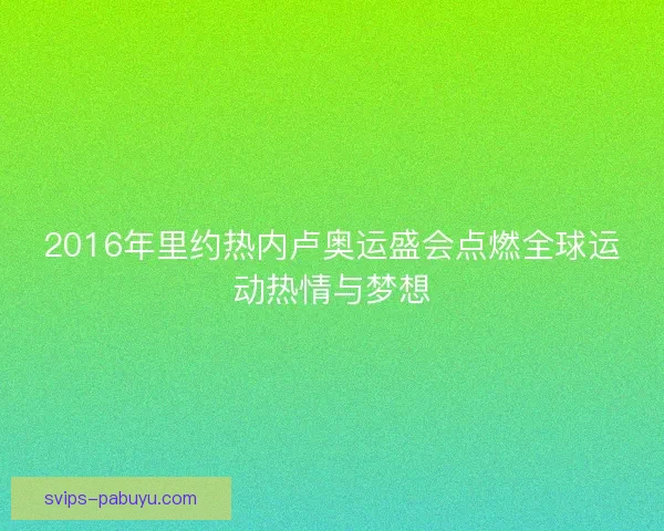 2016年里约热内卢奥运盛会点燃全球运动热情与梦想
