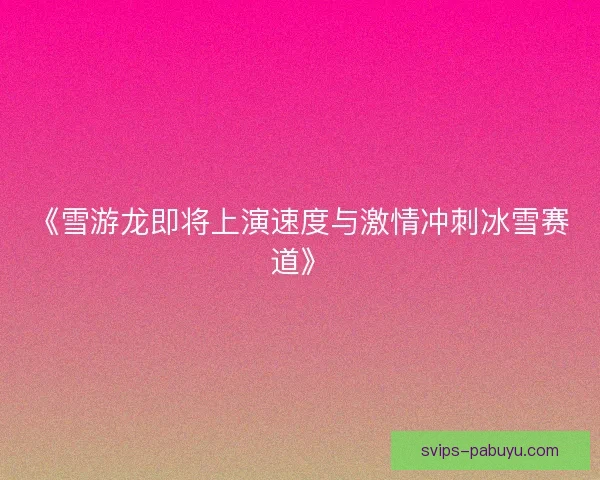 《雪游龙即将上演速度与激情冲刺冰雪赛道》 《雪游龙即将上演速度与激情冲刺冰雪赛道》