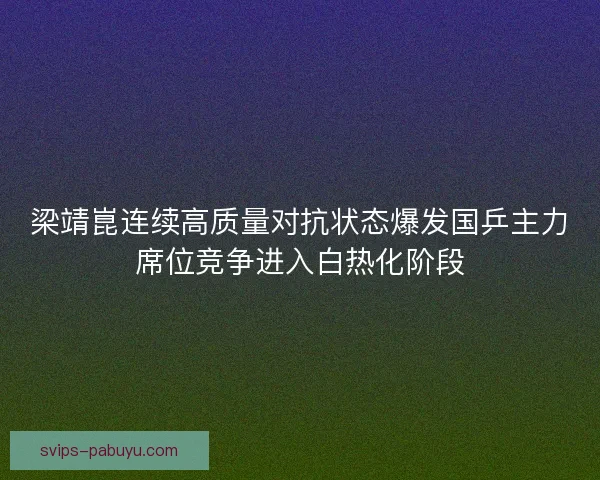 梁靖崑连续高质量对抗状态爆发国乒主力席位竞争进入白热化阶段