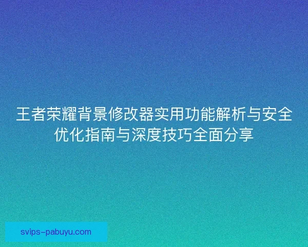 王者荣耀背景修改器实用功能解析与安全优化指南与深度技巧全面分享 王者荣耀背景修改器实用功能解析与安全优化指南与深度技巧全面分享