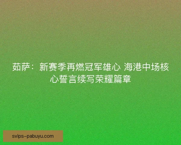 茹萨：新赛季再燃冠军雄心 海港中场核心誓言续写荣耀篇章