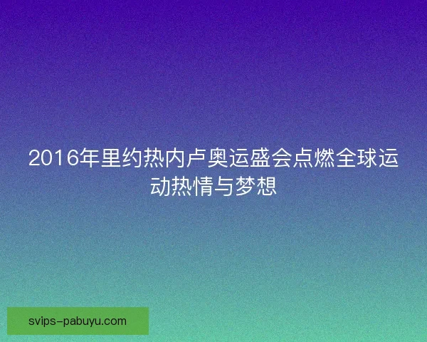 2016年里约热内卢奥运盛会点燃全球运动热情与梦想 2016年里约热内卢奥运盛会点燃全球运动热情与梦想