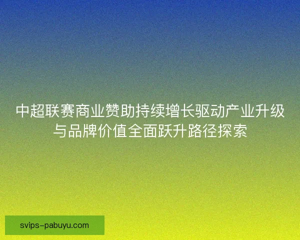 中超联赛商业赞助持续增长驱动产业升级与品牌价值全面跃升路径探索 中超联赛商业赞助持续增长驱动产业升级与品牌价值全面跃升路径探索