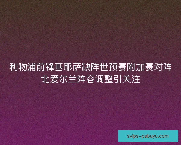 利物浦前锋基耶萨缺阵世预赛附加赛对阵北爱尔兰阵容调整引关注 利物浦前锋基耶萨缺阵世预赛附加赛对阵北爱尔兰阵容调整引关注