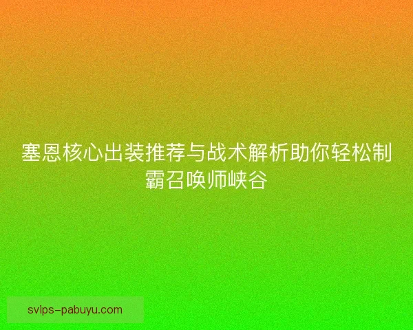 塞恩核心出装推荐与战术解析助你轻松制霸召唤师峡谷 塞恩核心出装推荐与战术解析助你轻松制霸召唤师峡谷