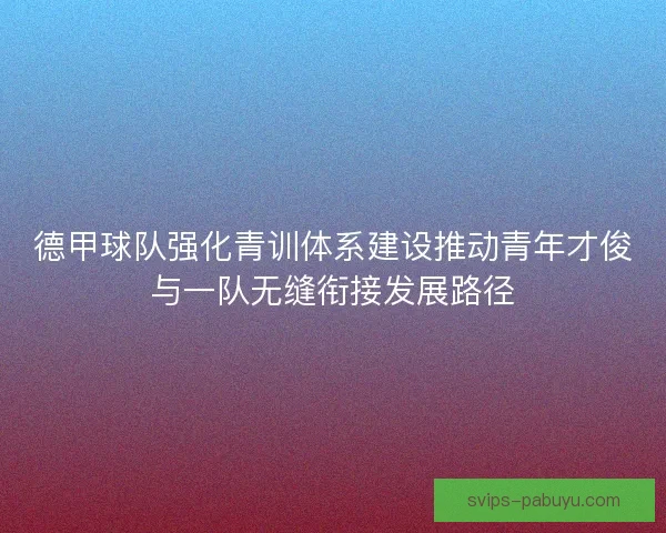 德甲球队强化青训体系建设推动青年才俊与一队无缝衔接发展路径 德甲球队强化青训体系建设推动青年才俊与一队无缝衔接发展路径