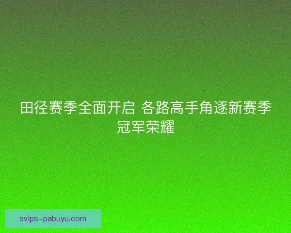 田径赛季全面开启 各路高手角逐新赛季冠军荣耀 田径赛季全面开启 各路高手角逐新赛季冠军荣耀