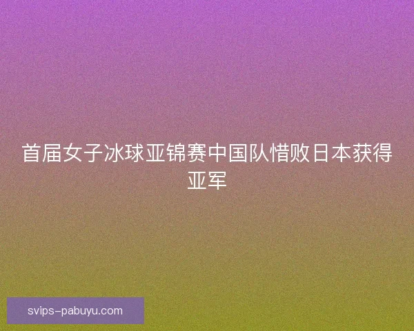 首届女子冰球亚锦赛中国队惜败日本获得亚军 首届女子冰球亚锦赛中国队惜败日本获得亚军
