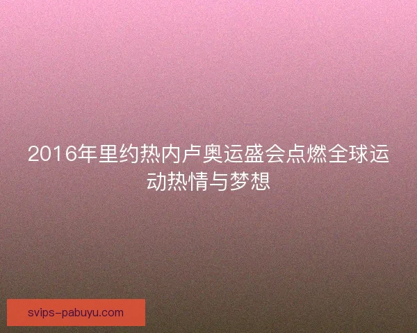 2016年里约热内卢奥运盛会点燃全球运动热情与梦想 2016年里约热内卢奥运盛会点燃全球运动热情与梦想