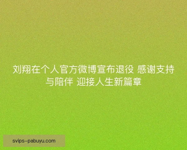 刘翔在个人官方微博宣布退役 感谢支持与陪伴 迎接人生新篇章