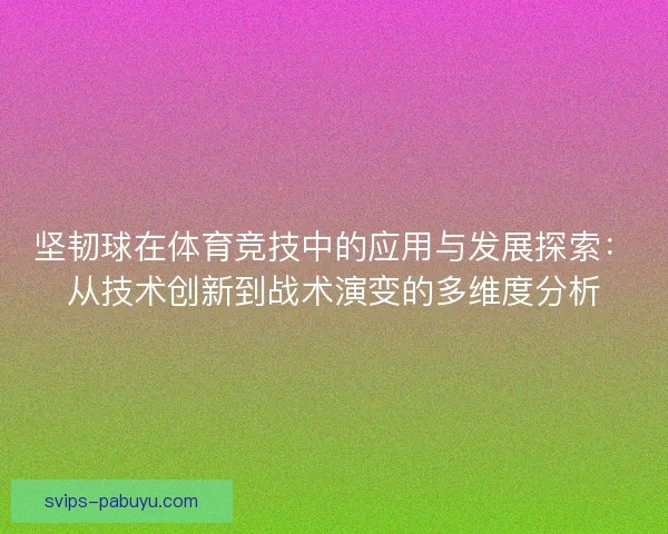 坚韧球在体育竞技中的应用与发展探索：从技术创新到战术演变的多维度分析