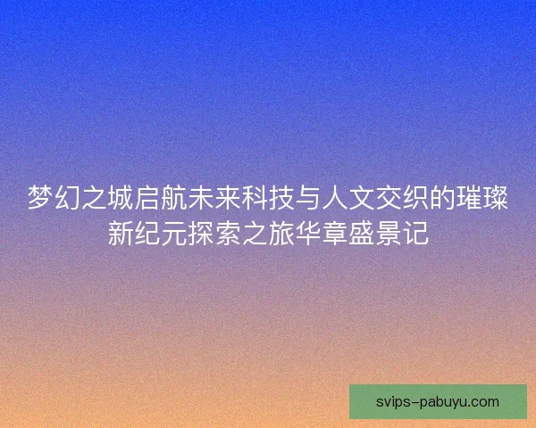 梦幻之城启航未来科技与人文交织的璀璨新纪元探索之旅华章盛景记
