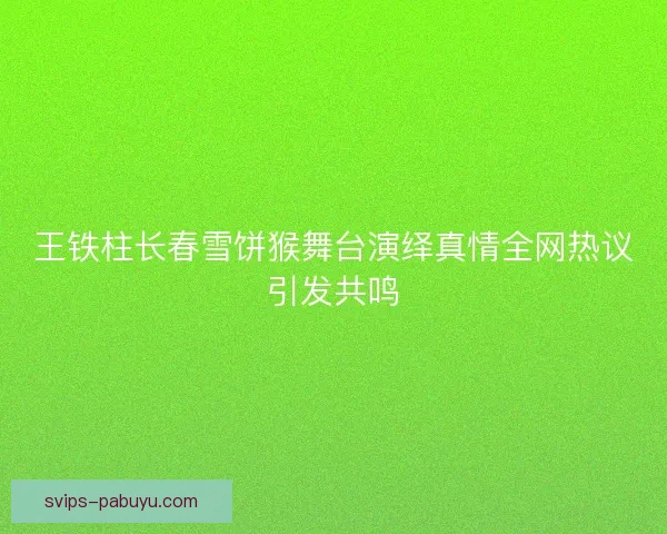 王铁柱长春雪饼猴舞台演绎真情全网热议引发共鸣