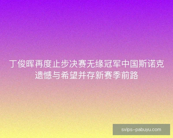 丁俊晖再度止步决赛无缘冠军中国斯诺克遗憾与希望并存新赛季前路 丁俊晖再度止步决赛无缘冠军中国斯诺克遗憾与希望并存新赛季前路