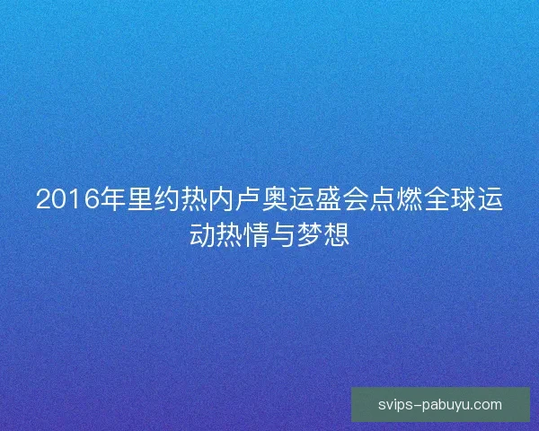 2016年里约热内卢奥运盛会点燃全球运动热情与梦想 2016年里约热内卢奥运盛会点燃全球运动热情与梦想