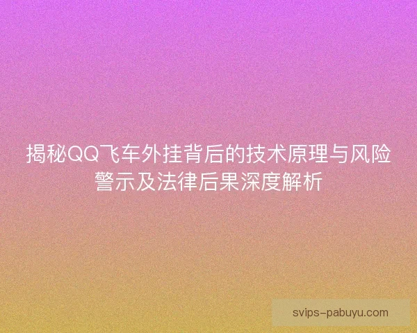 揭秘QQ飞车外挂背后的技术原理与风险警示及法律后果深度解析